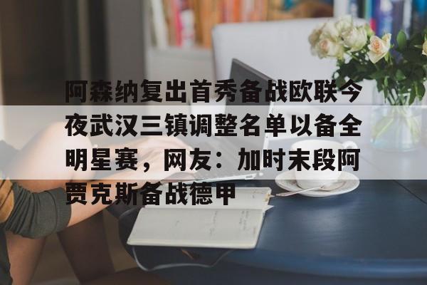 阿森纳复出首秀备战欧联今夜武汉三镇调整名单以备全明星赛，网友：加时末段阿贾克斯备战德甲的简单介绍