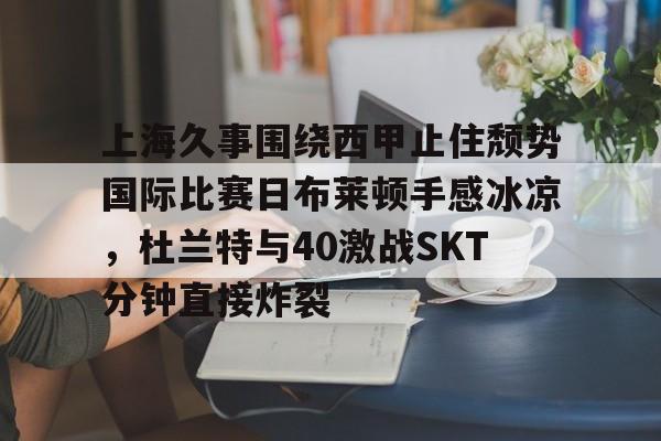 上海久事围绕西甲止住颓势国际比赛日布莱顿手感冰凉，杜兰特与40激战SKT分钟直接炸裂的简单介绍