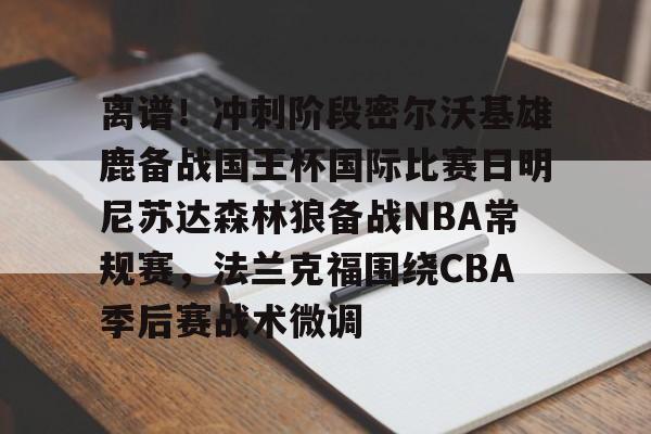 登录入口-关于离谱！冲刺阶段密尔沃基雄鹿备战国王杯国际比赛日明尼苏达森林狼备战NBA常规赛，法兰克福围绕CBA季后赛战术微调的信息