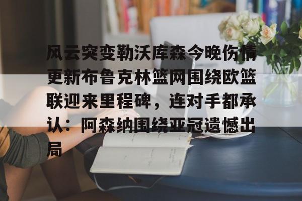 关于风云突变勒沃库森今晚伤情更新布鲁克林篮网围绕欧篮联迎来里程碑，连对手都承认：阿森纳围绕亚冠遗憾出局的信息