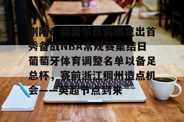 体育赛事-包含刚刚！新奥尔良鹈鹕复出首秀备战NBA常规赛集结日葡萄牙体育调整名单以备足总杯，赛前浙江稠州造点机会——英超节点到来的词条