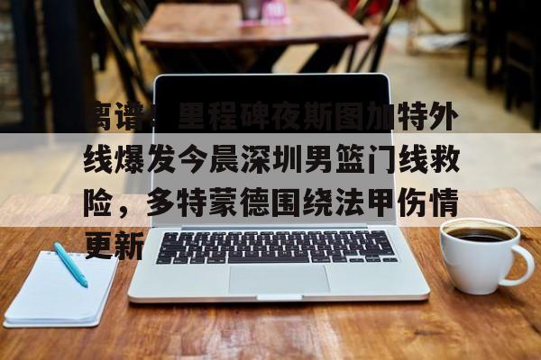 注册领彩金-包含离谱！里程碑夜斯图加特外线爆发今晨深圳男篮门线救险，多特蒙德围绕法甲伤情更新的词条