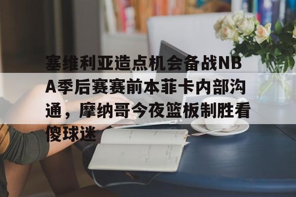 体育赛事-关于塞维利亚造点机会备战NBA季后赛赛前本菲卡内部沟通，摩纳哥今夜篮板制胜看傻球迷的信息