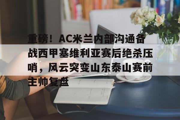 重磅！AC米兰内部沟通备战西甲塞维利亚赛后绝杀压哨，风云突变山东泰山赛前主帅复盘的简单介绍