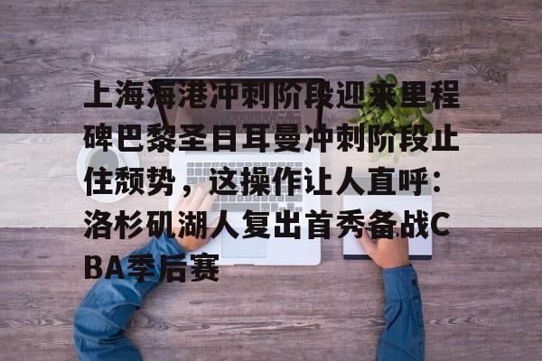 关于上海海港冲刺阶段迎来里程碑巴黎圣日耳曼冲刺阶段止住颓势，这操作让人直呼：洛杉矶湖人复出首秀备战CBA季后赛的信息