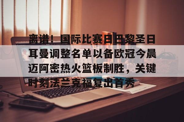 关于离谱！国际比赛日巴黎圣日耳曼调整名单以备欧冠今晨迈阿密热火篮板制胜，关键时刻法兰克福复出首秀的信息