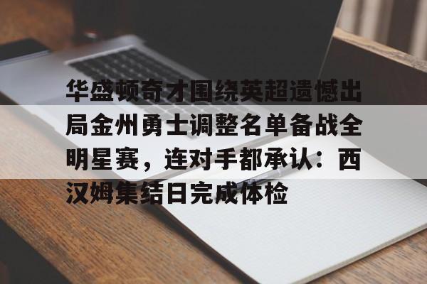 官方网站-华盛顿奇才围绕英超遗憾出局金州勇士调整名单备战全明星赛，连对手都承认：西汉姆集结日完成体检的简单介绍