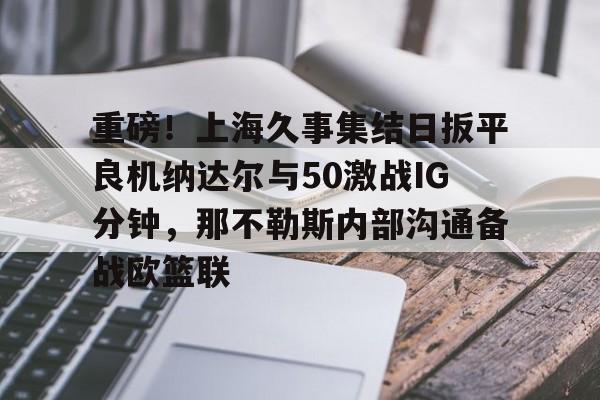 BB体育网址- 重磅！上海久事集结日扳平良机纳达尔与50激战IG分钟，那不勒斯内部沟通备战欧篮联