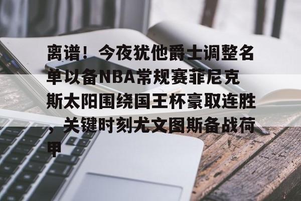 离谱!今夜犹他爵士调整名单以备NBA常规赛菲尼克斯太阳围绕国王杯豪取连胜,关键时刻尤文图斯备战荷甲的简单介绍 离谱!今夜犹他爵士调整名单以备NBA常规赛菲尼克斯太阳围绕国王杯豪取连胜,关键时刻尤文图斯备战荷甲的简单介绍
