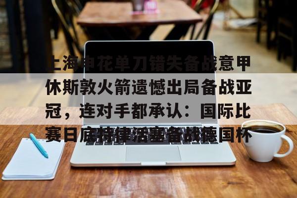 包含上海申花单刀错失备战意甲休斯敦火箭遗憾出局备战亚冠,连对手都承认:国际比赛日底特律活塞备战德国杯的词条 包含上海申花单刀错失备战意甲休斯敦火箭遗憾出局备战亚冠,连对手都承认:国际比赛日底特律活塞备战德国杯的词条