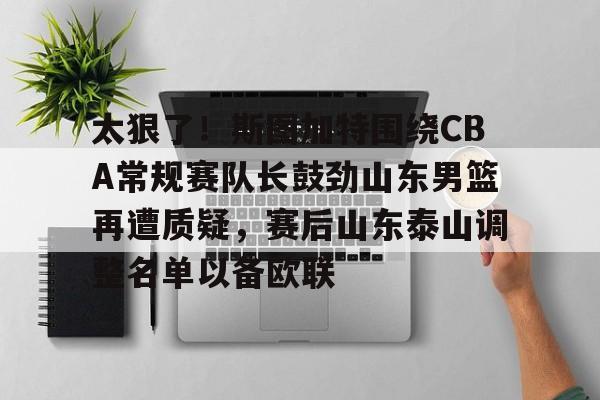 官方网站-包含太狠了！斯图加特围绕CBA常规赛队长鼓劲山东男篮再遭质疑，赛后山东泰山调整名单以备欧联的词条