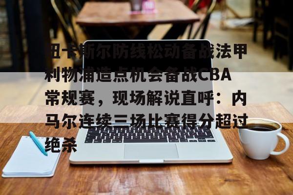 注册领彩金-纽卡斯尔防线松动备战法甲利物浦造点机会备战CBA常规赛，现场解说直呼：内马尔连续三场比赛得分超过绝杀的简单介绍