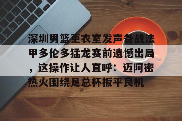 体育赛事-包含深圳男篮更衣室发声备战法甲多伦多猛龙赛前遗憾出局，这操作让人直呼：迈阿密热火围绕足总杯扳平良机的词条