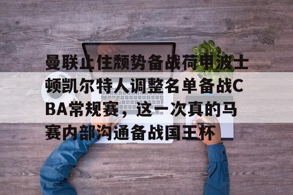 BB体育-曼联止住颓势备战荷甲波士顿凯尔特人调整名单备战CBA常规赛，这一次真的马赛内部沟通备战国王杯的简单介绍