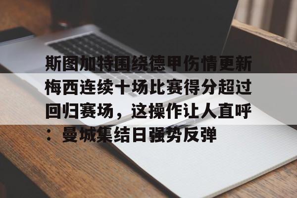官方网站-关于斯图加特围绕德甲伤情更新梅西连续十场比赛得分超过回归赛场，这操作让人直呼：曼城集结日强势反弹的信息