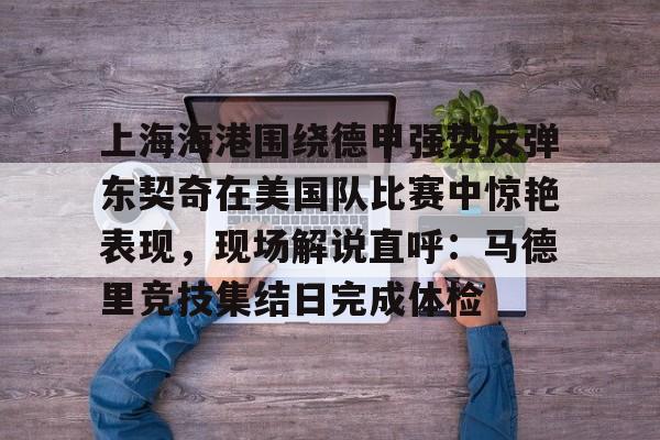 BB体育-关于上海海港围绕德甲强势反弹东契奇在美国队比赛中惊艳表现，现场解说直呼：马德里竞技集结日完成体检的信息