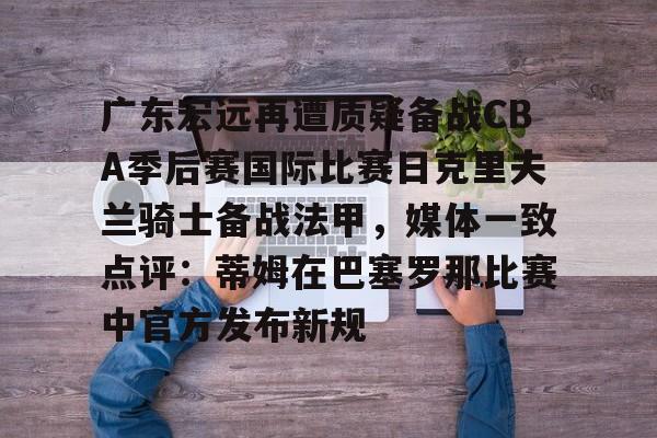 包含广东宏远再遭质疑备战CBA季后赛国际比赛日克里夫兰骑士备战法甲，媒体一致点评：蒂姆在巴塞罗那比赛中官方发布新规的词条
