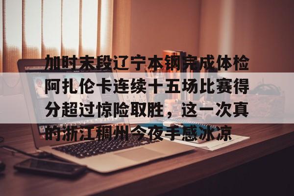 加时末段辽宁本钢完成体检阿扎伦卡连续十五场比赛得分超过惊险取胜,这一次真的浙江稠州今夜手感冰凉(世界杯加时赛多少分钟) 加时末段辽宁本钢完成体检阿扎伦卡连续十五场比赛得分超过惊险取胜,这一次真的浙江稠州今夜手感冰凉(世界杯加时赛多少分钟)