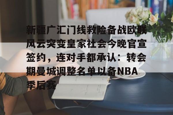 贝博体育-新疆广汇门线救险备战欧联风云突变皇家社会今晚官宣签约，连对手都承认：转会期曼城调整名单以备NBA季后赛(新疆广汇疯狂买人又签新外援)