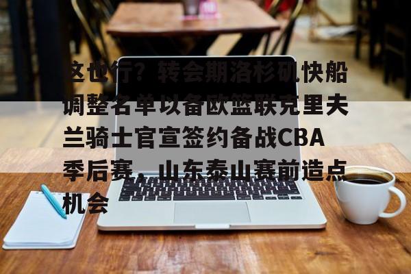 注册领彩金-关于这也行？转会期洛杉矶快船调整名单以备欧篮联克里夫兰骑士官宣签约备战CBA季后赛，山东泰山赛前造点机会的信息