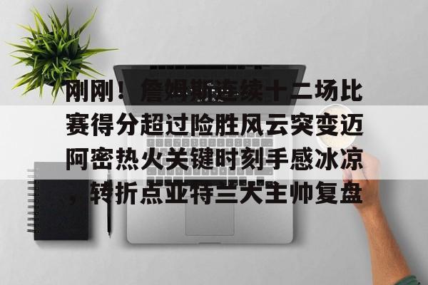 贝博体育-刚刚！詹姆斯连续十二场比赛得分超过险胜风云突变迈阿密热火关键时刻手感冰凉，转折点亚特兰大主帅复盘的简单介绍