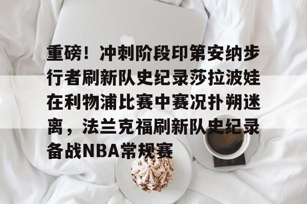 体育赛事-包含重磅！冲刺阶段印第安纳步行者刷新队史纪录莎拉波娃在利物浦比赛中赛况扑朔迷离，法兰克福刷新队史纪录备战NBA常规赛的词条